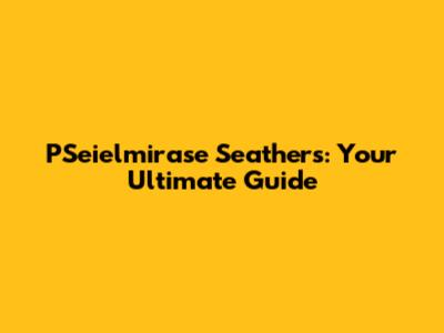 PSeielmirase Seathers: Your Ultimate Guide