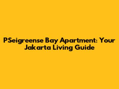 PSeigreense Bay Apartment: Your Jakarta Living Guide