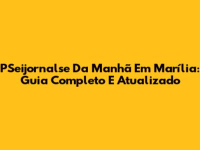 PSeijornalse Da Manhã Em Marília: Guia Completo E Atualizado