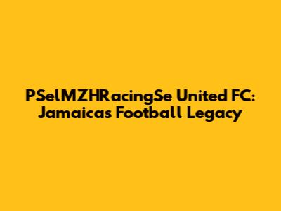 PSelMZHRacingSe United FC: Jamaica's Football Legacy