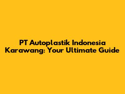 PT Autoplastik Indonesia Karawang: Your Ultimate Guide