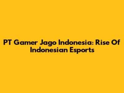 PT Gamer Jago Indonesia: Rise Of Indonesian Esports