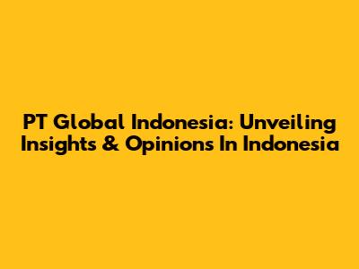 PT Global Indonesia: Unveiling Insights & Opinions In Indonesia