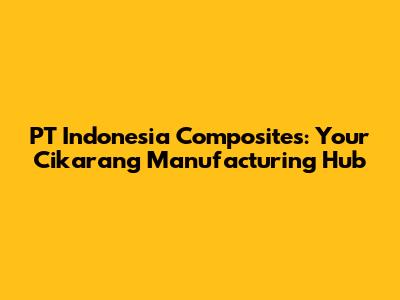 PT Indonesia Composites: Your Cikarang Manufacturing Hub