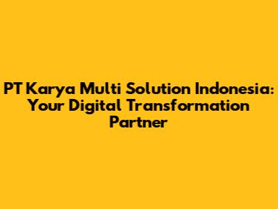 PT Karya Multi Solution Indonesia: Your Digital Transformation Partner