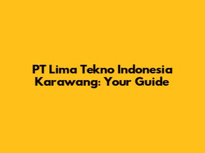 PT Lima Tekno Indonesia Karawang: Your Guide