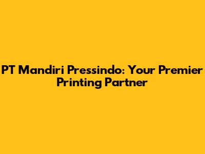 PT Mandiri Pressindo: Your Premier Printing Partner