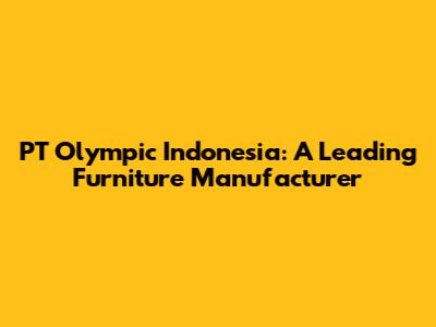 PT Olympic Indonesia: A Leading Furniture Manufacturer