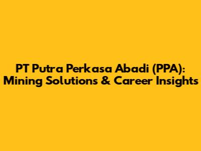 PT Putra Perkasa Abadi (PPA): Mining Solutions & Career Insights