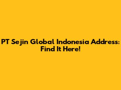 PT Sejin Global Indonesia Address: Find It Here!