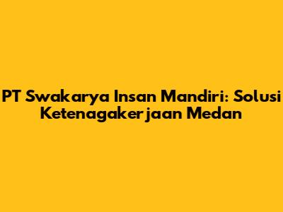 PT Swakarya Insan Mandiri: Solusi Ketenagakerjaan Medan