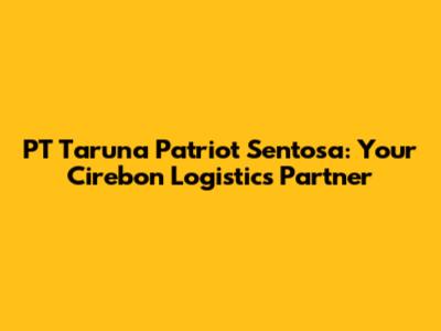 PT Taruna Patriot Sentosa: Your Cirebon Logistics Partner