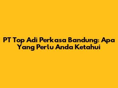 PT Top Adi Perkasa Bandung: Apa Yang Perlu Anda Ketahui