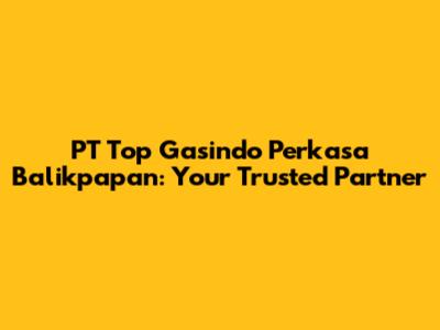 PT Top Gasindo Perkasa Balikpapan: Your Trusted Partner