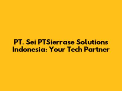 PT. Sei PTSierrase Solutions Indonesia: Your Tech Partner