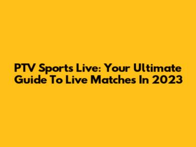 PTV Sports Live: Your Ultimate Guide To Live Matches In 2023