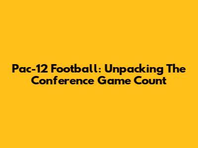 Pac-12 Football: Unpacking The Conference Game Count