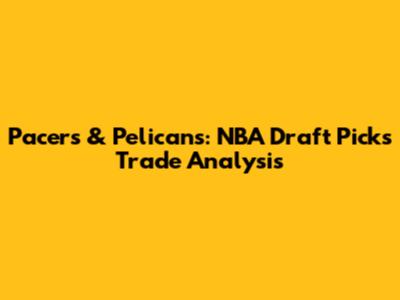 Pacers & Pelicans: NBA Draft Picks Trade Analysis