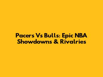 Pacers Vs Bulls: Epic NBA Showdowns & Rivalries