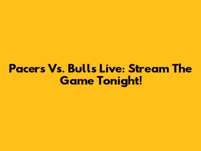 Pacers Vs. Bulls Live: Stream The Game Tonight!