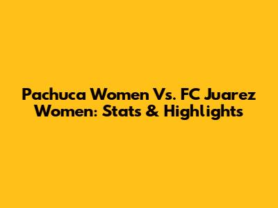 Pachuca Women Vs. FC Juarez Women: Stats & Highlights
