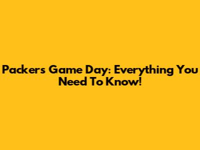 Packers Game Day: Everything You Need To Know!