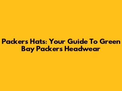 Packers Hats: Your Guide To Green Bay Packers Headwear