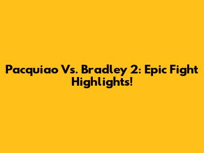 Pacquiao Vs. Bradley 2: Epic Fight Highlights!