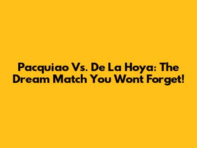 Pacquiao Vs. De La Hoya: The *Dream Match* You Won't Forget!