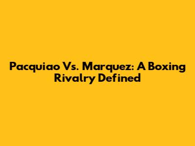 Pacquiao Vs. Marquez: A Boxing Rivalry Defined