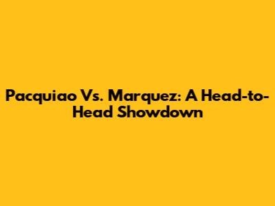 Pacquiao Vs. Marquez: A Head-to-Head Showdown