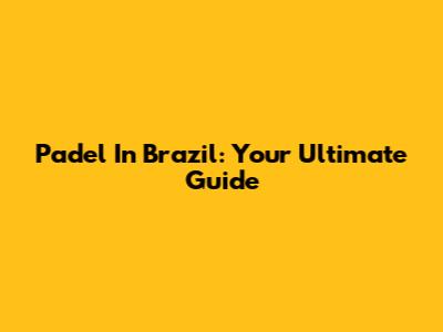 Padel In Brazil: Your Ultimate Guide