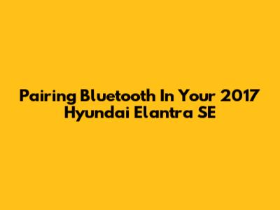 Pairing Bluetooth In Your 2017 Hyundai Elantra SE