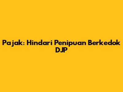 Pajak: Hindari Penipuan Berkedok DJP