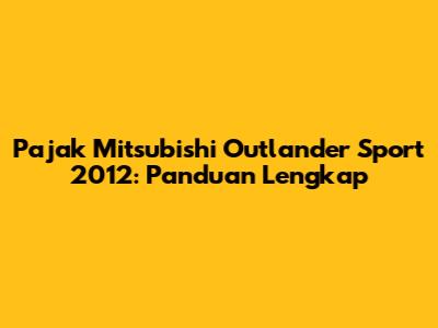 Pajak Mitsubishi Outlander Sport 2012: Panduan Lengkap