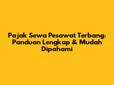 Pajak Sewa Pesawat Terbang: Panduan Lengkap & Mudah Dipahami