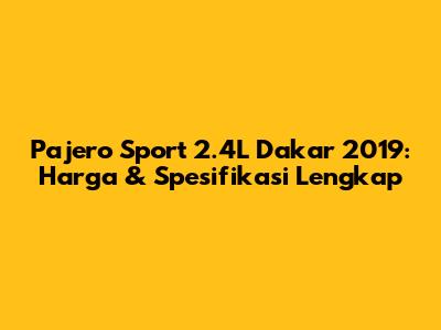 Pajero Sport 2.4L Dakar 2019: Harga & Spesifikasi Lengkap