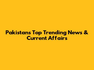 Pakistan's Top Trending News & Current Affairs