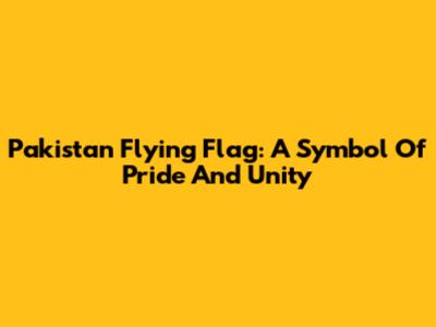 Pakistan Flying Flag: A Symbol Of Pride And Unity