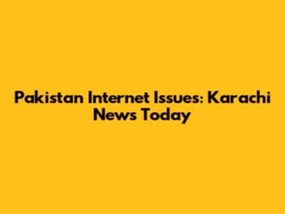 Pakistan Internet Issues: Karachi News Today