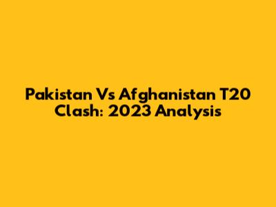 Pakistan Vs Afghanistan T20 Clash: 2023 Analysis