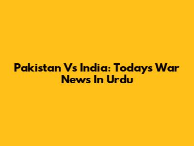 Pakistan Vs India: Today's War News In Urdu