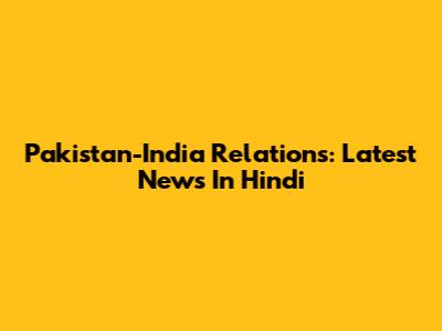 Pakistan-India Relations: Latest News In Hindi