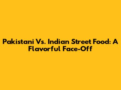 Pakistani Vs. Indian Street Food: A Flavorful Face-Off