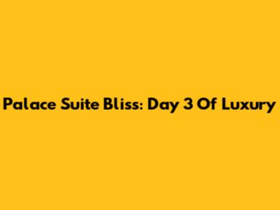 Palace Suite Bliss: Day 3 Of Luxury