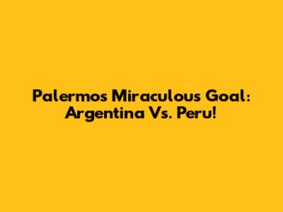 Palermo's Miraculous Goal: Argentina Vs. Peru!