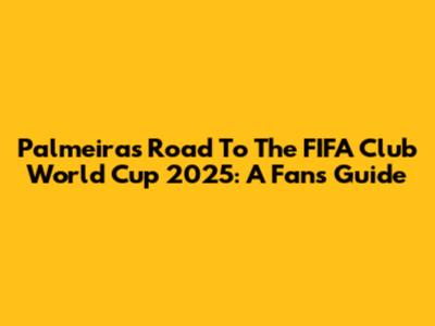 Palmeiras' Road To The FIFA Club World Cup 2025: A Fan's Guide