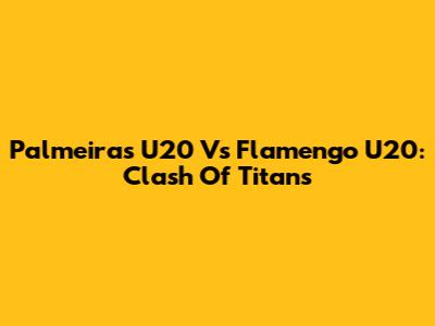 Palmeiras U20 Vs Flamengo U20: Clash Of Titans