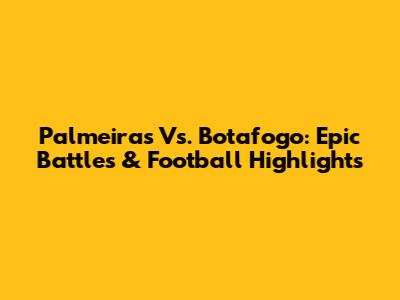 Palmeiras Vs. Botafogo: Epic Battles & Football Highlights
