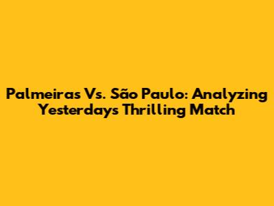 Palmeiras Vs. São Paulo: Analyzing Yesterday's Thrilling Match